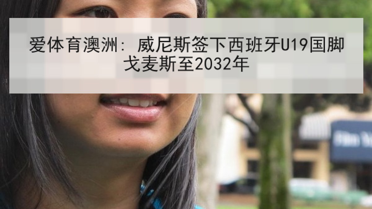 爱体育澳洲: 威尼斯签下西班牙U19国脚戈麦斯至2032年 爱体育澳洲: 威尼斯签下西班牙U19国脚戈麦斯至2032年
