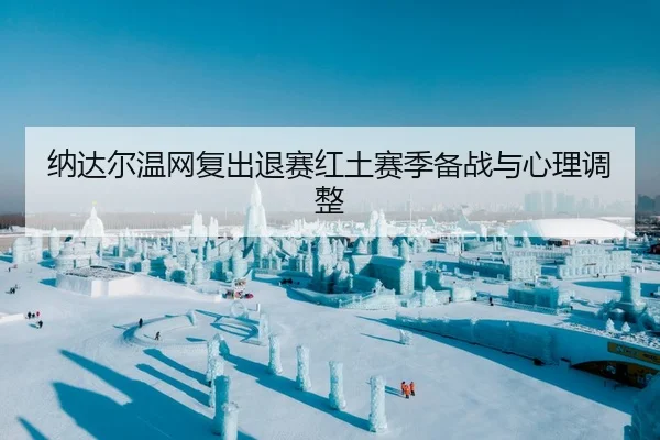 纳达尔温网复出退赛红土赛季备战与心理调整