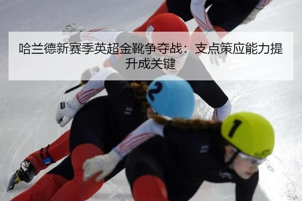 ha-lan-de-xin-sai-ji-ying-chao-jin-xue-zheng-duo-zhan-zhi-dian-ce-ying-neng-li-ti-sheng-cheng-guan-jian-3-797.jpg