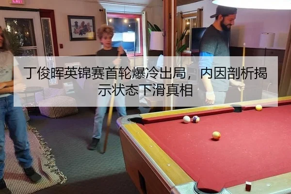 丁俊晖英锦赛首轮爆冷出局，内因剖析揭示状态下滑真相