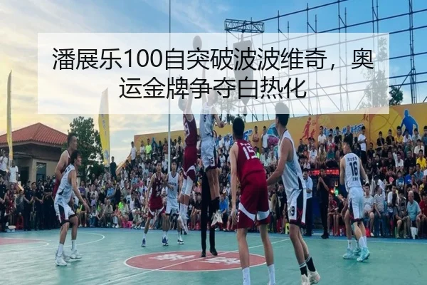 潘展乐100自突破波波维奇，奥运金牌争夺白热化