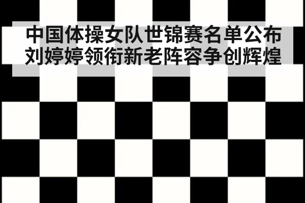 中国体操女队世锦赛名单公布 刘婷婷领衔新老阵容争创辉煌