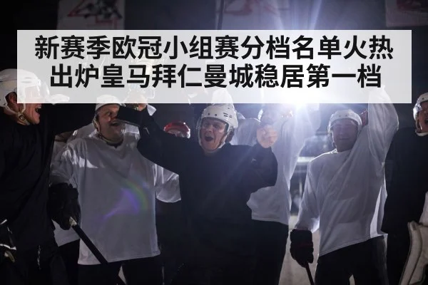 新赛季欧冠小组赛分档名单火热出炉皇马拜仁曼城稳居第一档