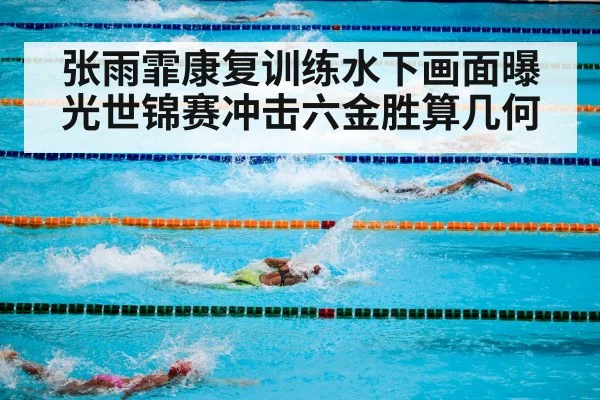 张雨霏康复训练水下画面曝光世锦赛冲击六金胜算几何