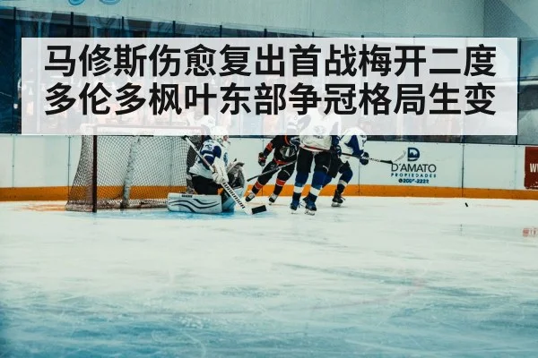 马修斯伤愈复出首战梅开二度 多伦多枫叶东部争冠格局生变