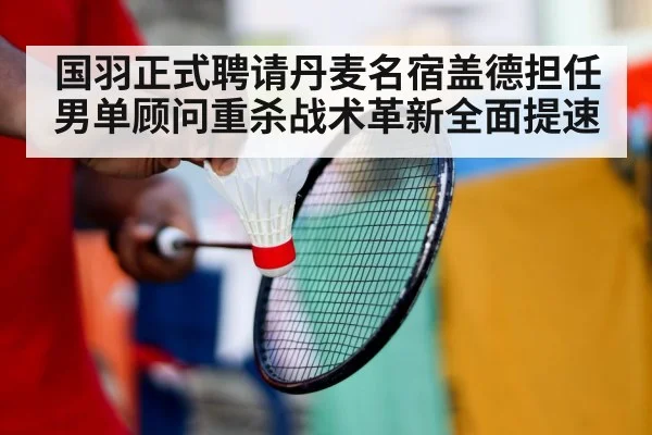 国羽正式聘请丹麦名宿盖德担任男单顾问重杀战术革新全面提速