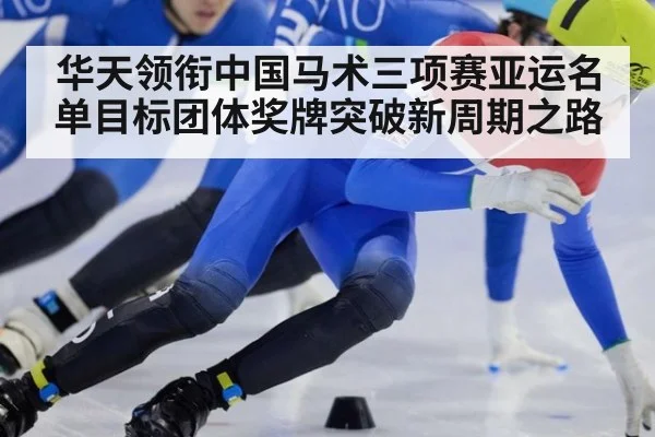 华天领衔中国马术三项赛亚运名单目标团体奖牌突破新周期之路