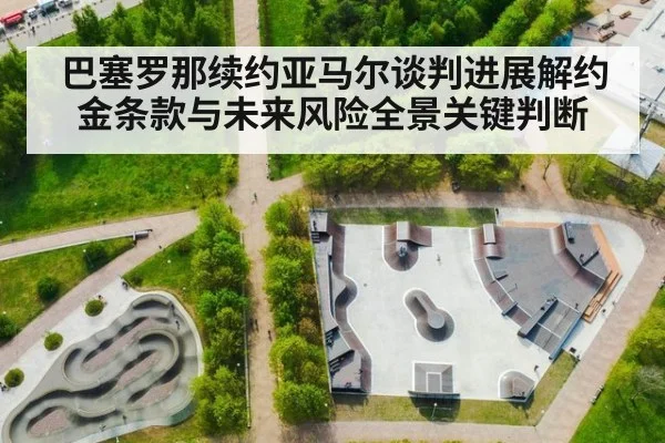巴塞罗那续约亚马尔谈判进展解约金条款与未来风险全景关键判断