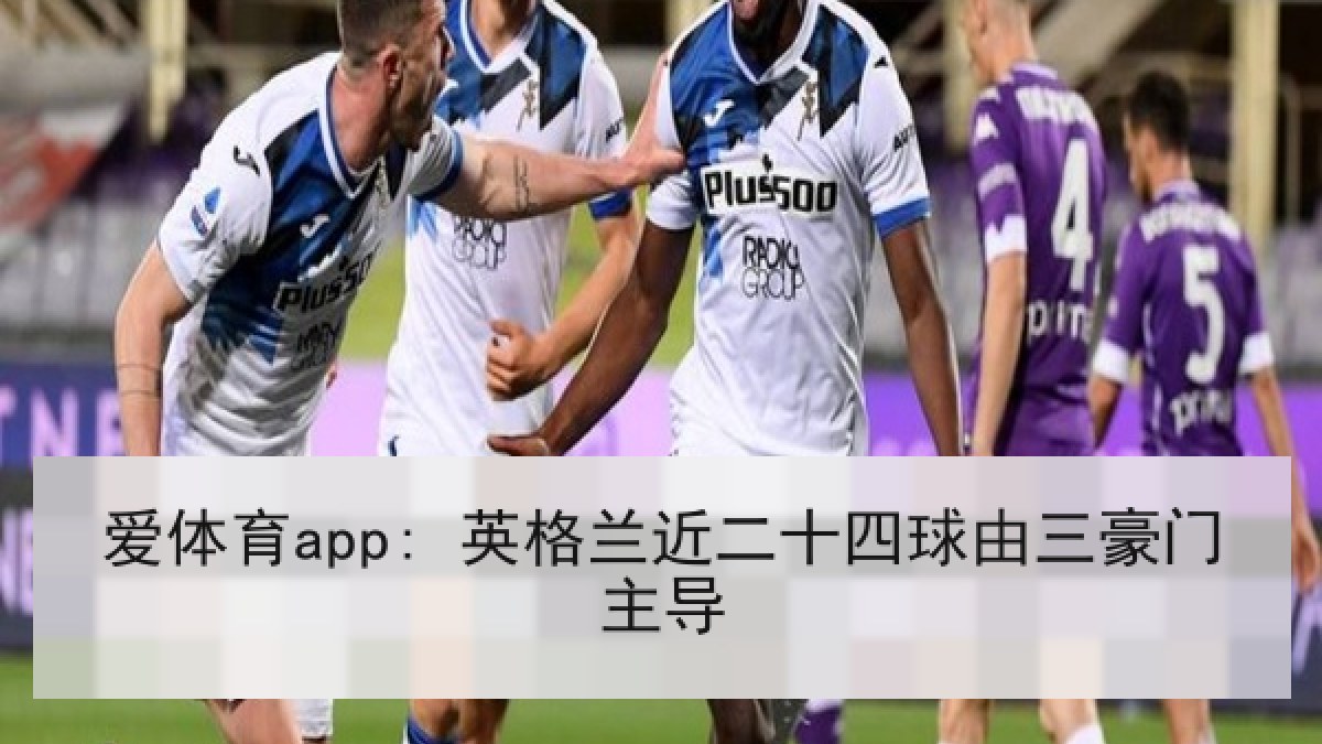 爱体育app: 英格兰近二十四球由三豪门主导 爱体育app: 英格兰近二十四球由三豪门主导